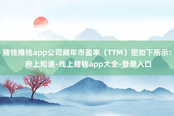 赌钱赚钱app公司频年市盈率（TTM）图如下所示： 　　府上知道-线上赌钱app大全-登录入口
