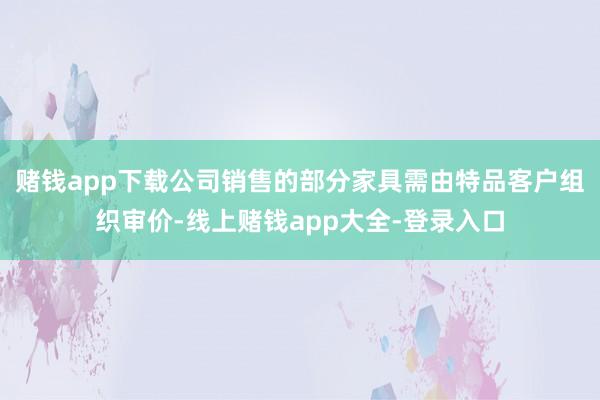 赌钱app下载公司销售的部分家具需由特品客户组织审价-线上赌钱app大全-登录入口