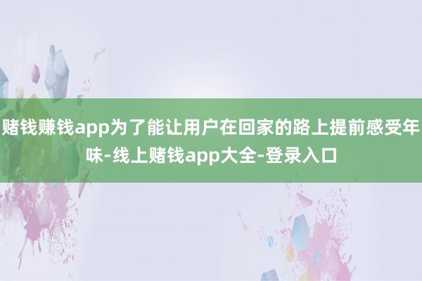 赌钱赚钱app为了能让用户在回家的路上提前感受年味-线上赌钱app大全-登录入口