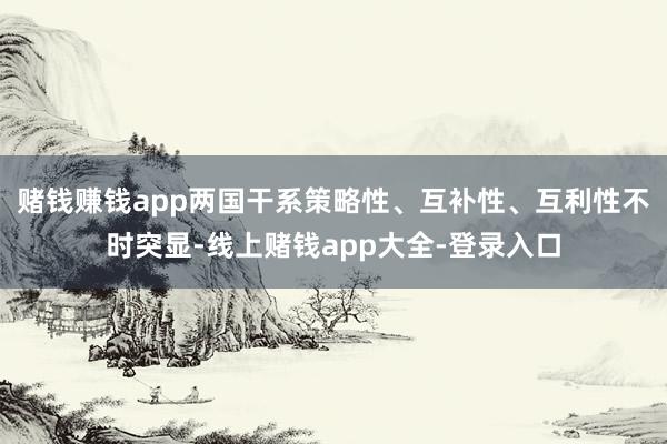 赌钱赚钱app两国干系策略性、互补性、互利性不时突显-线上赌钱app大全-登录入口
