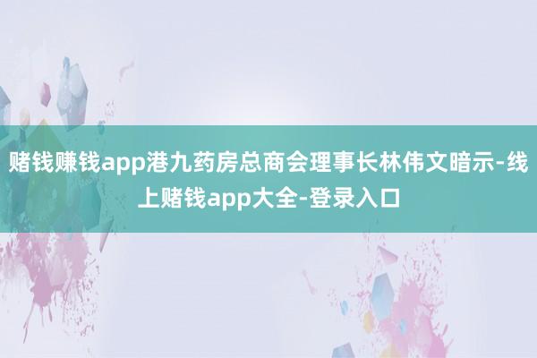 赌钱赚钱app港九药房总商会理事长林伟文暗示-线上赌钱app大全-登录入口