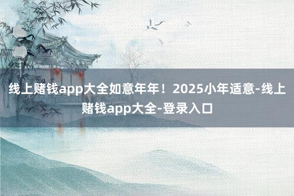 线上赌钱app大全如意年年！2025小年适意-线上赌钱app大全-登录入口