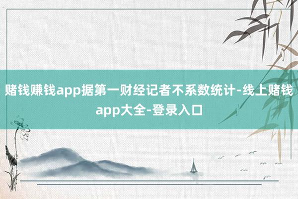 赌钱赚钱app据第一财经记者不系数统计-线上赌钱app大全-登录入口