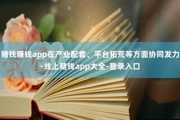 赌钱赚钱app在产业配套、平台拓荒等方面协同发力-线上赌钱app大全-登录入口