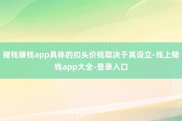 赌钱赚钱app具体的扣头价钱取决于其设立-线上赌钱app大全-登录入口