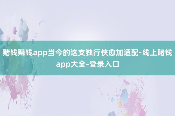 赌钱赚钱app当今的这支独行侠愈加适配-线上赌钱app大全-登录入口