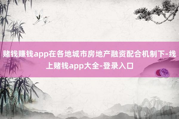 赌钱赚钱app在各地城市房地产融资配合机制下-线上赌钱app大全-登录入口