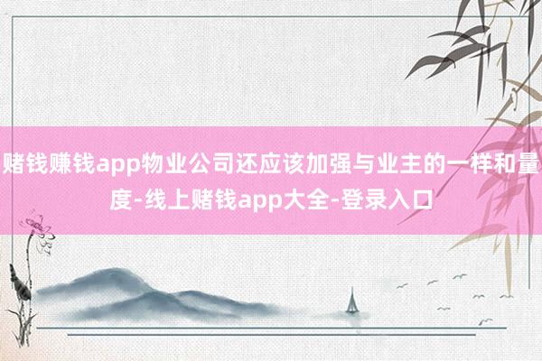 赌钱赚钱app物业公司还应该加强与业主的一样和量度-线上赌钱app大全-登录入口