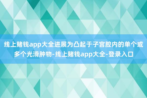 线上赌钱app大全进展为凸起于子宫腔内的单个或多个光滑肿物-线上赌钱app大全-登录入口