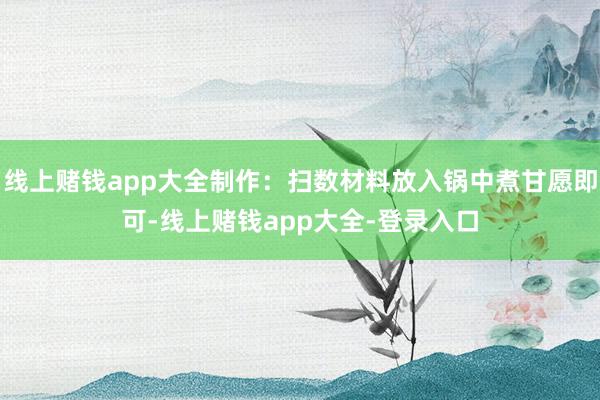 线上赌钱app大全制作：扫数材料放入锅中煮甘愿即可-线上赌钱app大全-登录入口