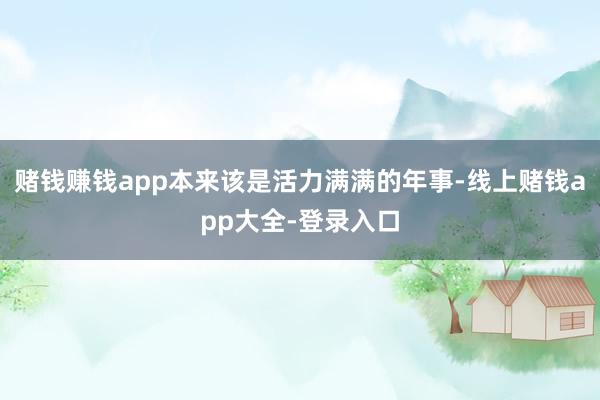 赌钱赚钱app本来该是活力满满的年事-线上赌钱app大全-登录入口