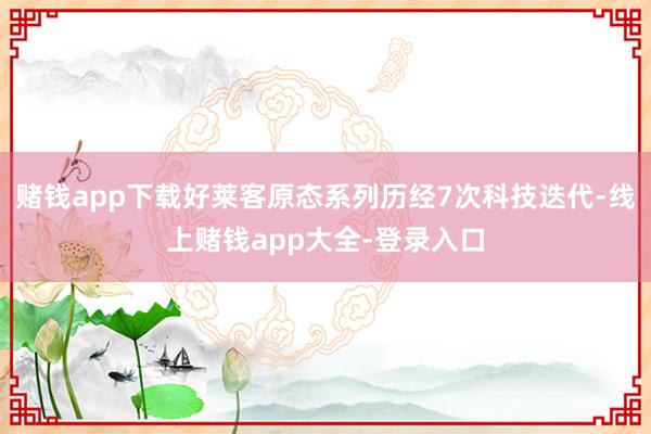 赌钱app下载好莱客原态系列历经7次科技迭代-线上赌钱app大全-登录入口