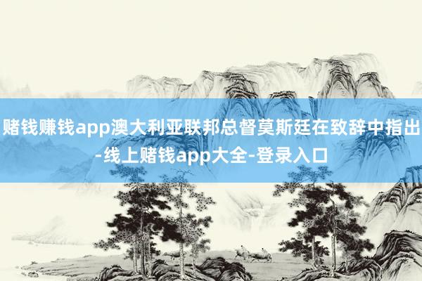 赌钱赚钱app澳大利亚联邦总督莫斯廷在致辞中指出-线上赌钱app大全-登录入口