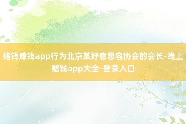 赌钱赚钱app行为北京某好意思容协会的会长-线上赌钱app大全-登录入口