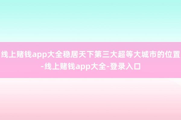 线上赌钱app大全稳居天下第三大超等大城市的位置-线上赌钱app大全-登录入口