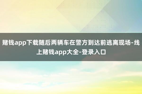赌钱app下载随后两辆车在警方到达前逃离现场-线上赌钱app大全-登录入口