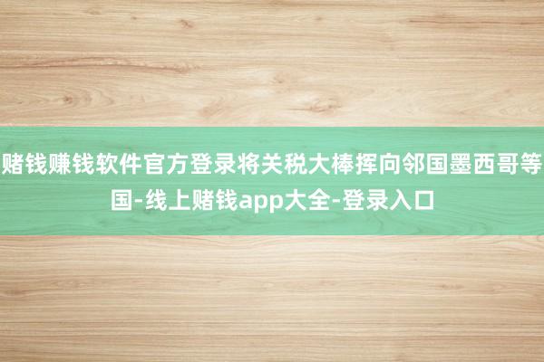 赌钱赚钱软件官方登录将关税大棒挥向邻国墨西哥等国-线上赌钱app大全-登录入口