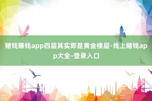 赌钱赚钱app四层其实即是黄金楼层-线上赌钱app大全-登录入口
