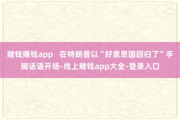 赌钱赚钱app   在特朗普以“好意思国回归了”手脚话语开场-线上赌钱app大全-登录入口