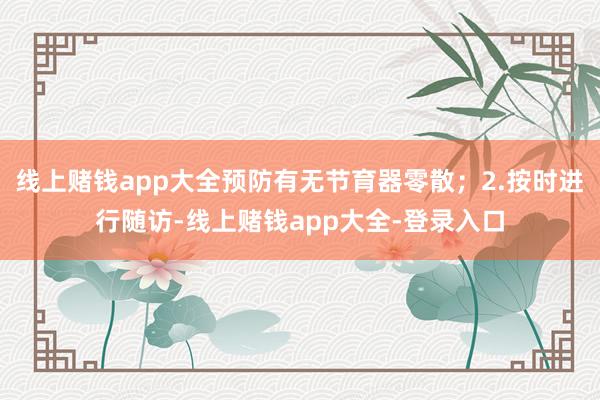 线上赌钱app大全预防有无节育器零散；2.按时进行随访-线上赌钱app大全-登录入口