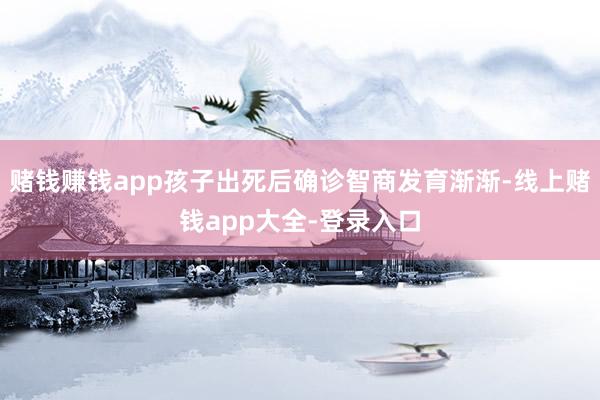 赌钱赚钱app孩子出死后确诊智商发育渐渐-线上赌钱app大全-登录入口