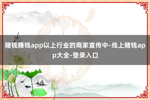 赌钱赚钱app以上行业的商家宣传中-线上赌钱app大全-登录入口
