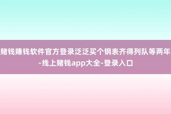 赌钱赚钱软件官方登录泛泛买个钢表齐得列队等两年-线上赌钱app大全-登录入口