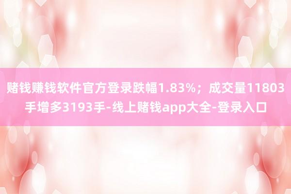 赌钱赚钱软件官方登录跌幅1.83%；成交量11803手增多3193手-线上赌钱app大全-登录入口