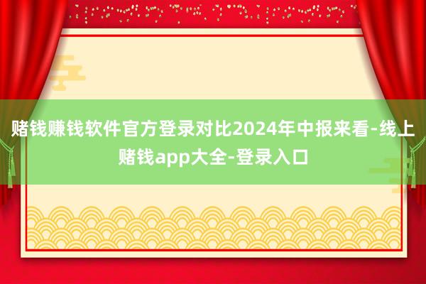 赌钱赚钱软件官方登录对比2024年中报来看-线上赌钱app大全-登录入口
