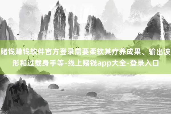 赌钱赚钱软件官方登录需要柔软其疗养成果、输出波形和过载身手等-线上赌钱app大全-登录入口