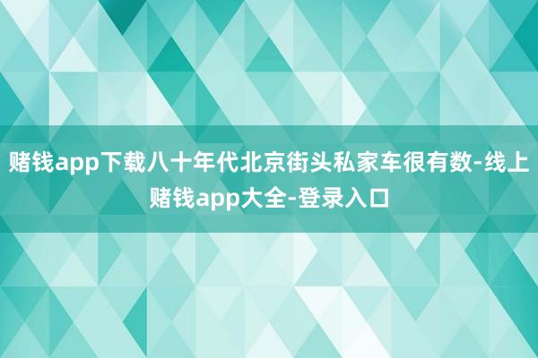 赌钱app下载八十年代北京街头私家车很有数-线上赌钱app大全-登录入口