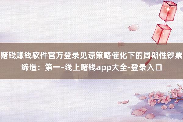 赌钱赚钱软件官方登录见谅策略催化下的周期性钞票缔造：第一-线上赌钱app大全-登录入口