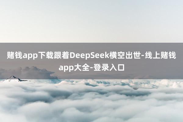 赌钱app下载跟着DeepSeek横空出世-线上赌钱app大全-登录入口