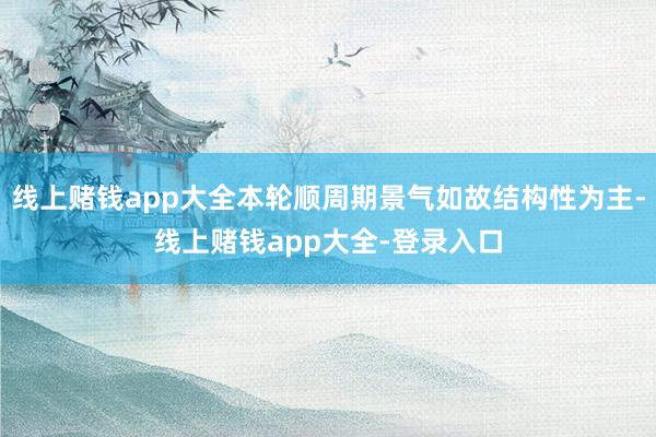 线上赌钱app大全本轮顺周期景气如故结构性为主-线上赌钱app大全-登录入口