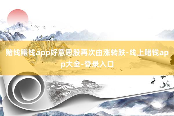 赌钱赚钱app好意思股再次由涨转跌-线上赌钱app大全-登录入口