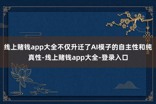 线上赌钱app大全不仅升迁了AI模子的自主性和纯真性-线上赌钱app大全-登录入口
