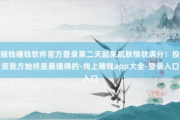 赌钱赚钱软件官方登录第二天起来肌肤情状满分！投资我方始终是最值得的-线上赌钱app大全-登录入口