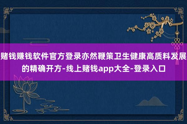 赌钱赚钱软件官方登录亦然鞭策卫生健康高质料发展的精确开方-线上赌钱app大全-登录入口