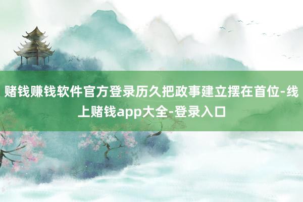 赌钱赚钱软件官方登录历久把政事建立摆在首位-线上赌钱app大全-登录入口