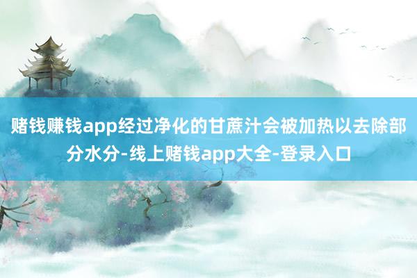 赌钱赚钱app经过净化的甘蔗汁会被加热以去除部分水分-线上赌钱app大全-登录入口