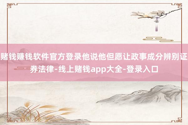 赌钱赚钱软件官方登录他说他但愿让政事成分辨别证券法律-线上赌钱app大全-登录入口