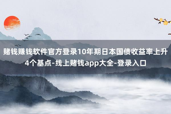 赌钱赚钱软件官方登录10年期日本国债收益率上升4个基点-线上赌钱app大全-登录入口