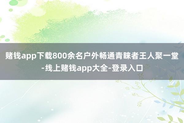 赌钱app下载800余名户外畅通青睐者王人聚一堂-线上赌钱app大全-登录入口