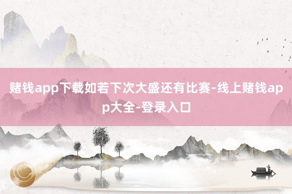 赌钱app下载如若下次大盛还有比赛-线上赌钱app大全-登录入口