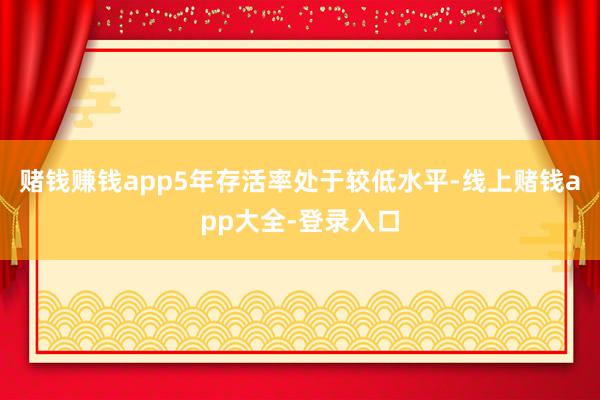 赌钱赚钱app5年存活率处于较低水平-线上赌钱app大全-登录入口