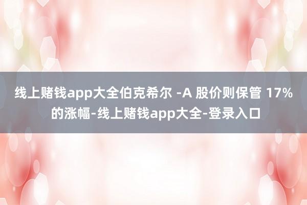 线上赌钱app大全伯克希尔 -A 股价则保管 17% 的涨幅-线上赌钱app大全-登录入口