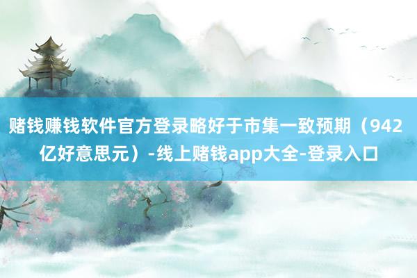 赌钱赚钱软件官方登录略好于市集一致预期(942 亿好意思元)-线上赌钱app大全-登录入口