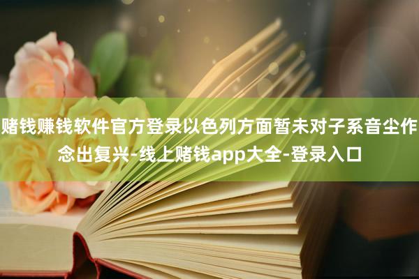 赌钱赚钱软件官方登录以色列方面暂未对子系音尘作念出复兴-线上赌钱app大全-登录入口