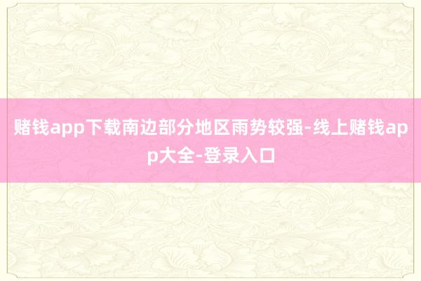 赌钱app下载南边部分地区雨势较强-线上赌钱app大全-登录入口