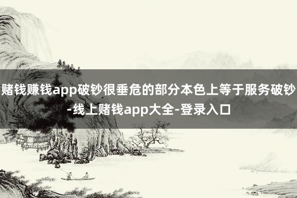 赌钱赚钱app破钞很垂危的部分本色上等于服务破钞-线上赌钱app大全-登录入口